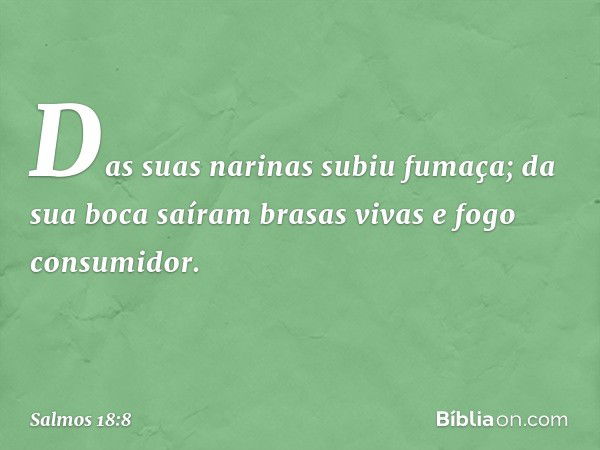 Das suas narinas subiu fumaça;
da sua boca saíram brasas vivas
e fogo consumidor. -- Salmo 18:8