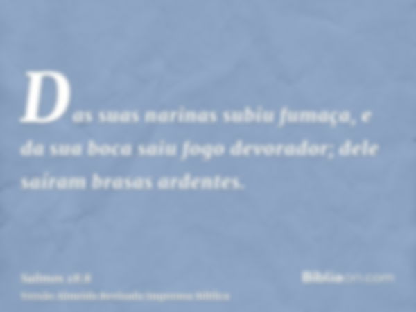 Das suas narinas subiu fumaça, e da sua boca saiu fogo devorador; dele saíram brasas ardentes.