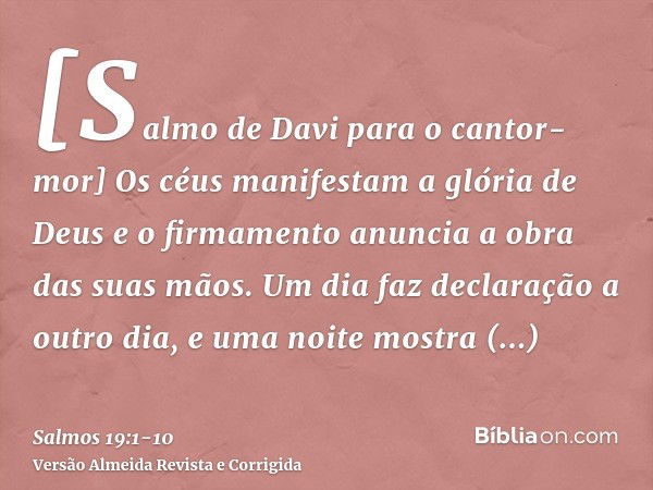 [Salmo de Davi para o cantor-mor] Os céus manifestam a glória de Deus e o firmamento anuncia a obra das suas mãos.Um dia faz declaração a outro dia, e uma noite