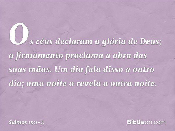 Os céus declaram a glória de Deus;
o firmamento proclama a obra das suas mãos. Um dia fala disso a outro dia;
uma noite o revela a outra noite. -- Salmo 19:1-2