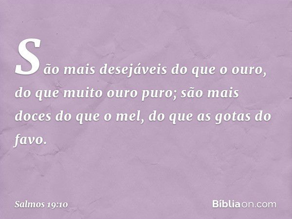 São mais desejáveis do que o ouro,
do que muito ouro puro;
são mais doces do que o mel,
do que as gotas do favo. -- Salmo 19:10