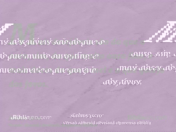 Mais desejáveis são do que o ouro, sim, do que muito ouro fino; e mais doces do que o mel e o que goteja dos favos.