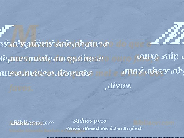Mais desejáveis são do que o ouro, sim, do que muito ouro fino; e mais doces do que o mel e o licor dos favos.