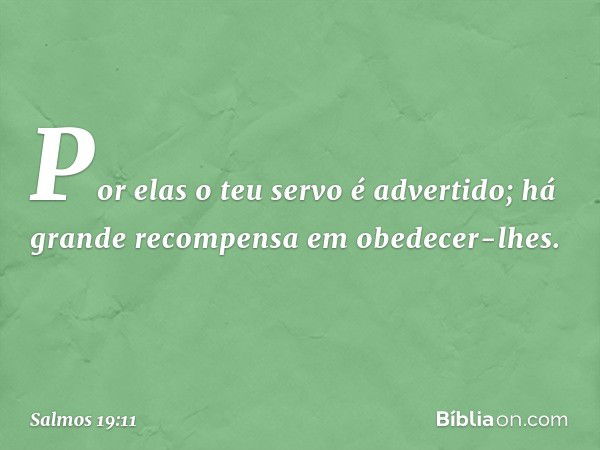 Por elas o teu servo é advertido;
há grande recompensa em obedecer-lhes. -- Salmo 19:11