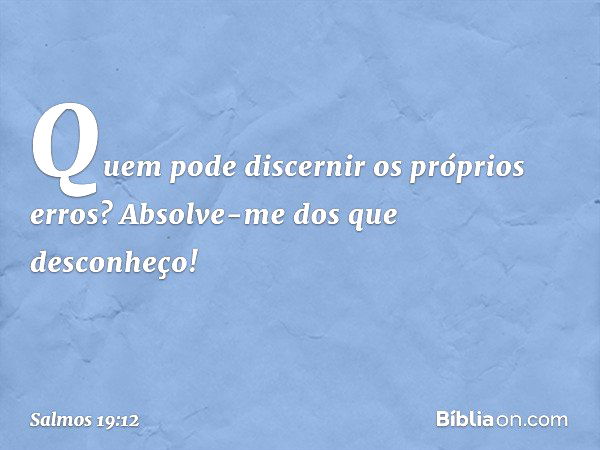 Quem pode discernir os próprios erros?
Absolve-me dos que desconheço! -- Salmo 19:12