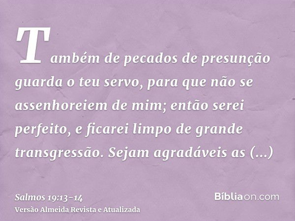 Também de pecados de presunção guarda o teu servo, para que não se assenhoreiem de mim; então serei perfeito, e ficarei limpo de grande transgressão.Sejam agrad