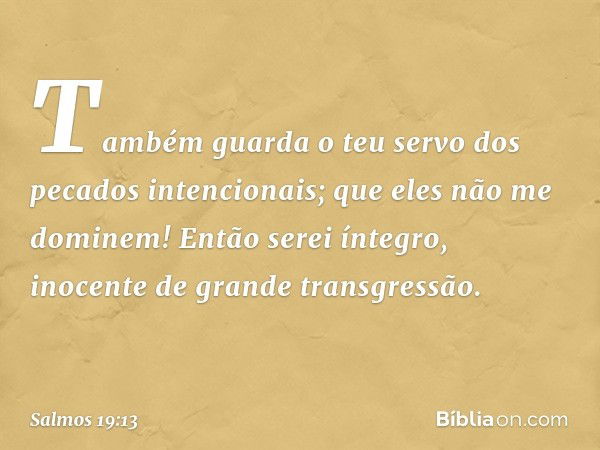 Também guarda o teu servo
dos pecados intencionais;
que eles não me dominem!
Então serei íntegro,
inocente de grande transgressão. -- Salmo 19:13