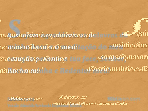 Sejam agradáveis as palavras da minha boca e a meditação do meu coração perante a tua face, Senhor, Rocha minha e Redentor meu!