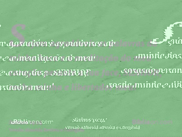 Sejam agradáveis as palavras da minha boca e a meditação do meu coração perante a tua face, SENHOR, rocha minha e libertador meu!