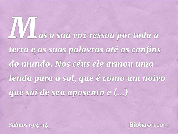 Mas a sua voz ressoa por toda a terra
e as suas palavras até os confins do mundo.
Nos céus ele armou uma tenda para o sol, que é como um noivo que sai de seu ap