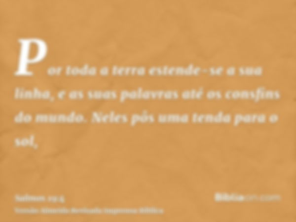 Por toda a terra estende-se a sua linha, e as suas palavras até os consfins do mundo. Neles pôs uma tenda para o sol,