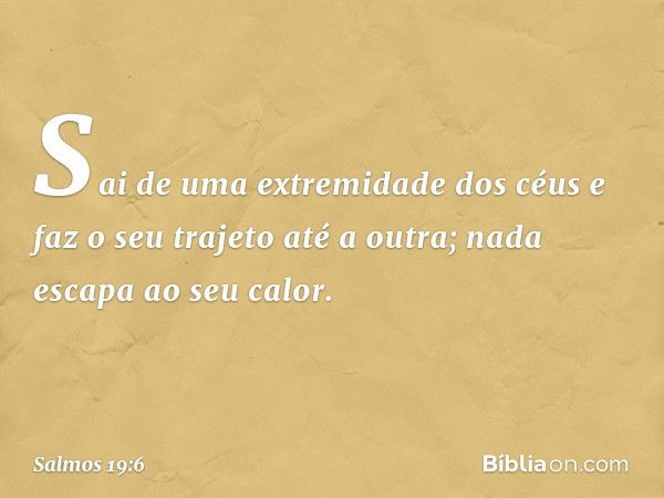 Sai de uma extremidade dos céus
e faz o seu trajeto até a outra;
nada escapa ao seu calor. -- Salmo 19:6