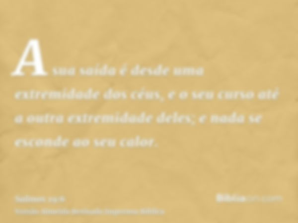 A sua saída é desde uma extremidade dos céus, e o seu curso até a outra extremidade deles; e nada se esconde ao seu calor.