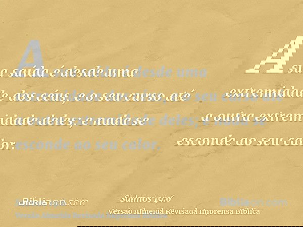 A sua saída é desde uma extremidade dos céus, e o seu curso até a outra extremidade deles; e nada se esconde ao seu calor.