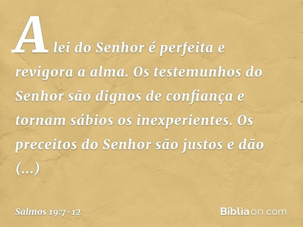 A lei do Senhor é perfeita e revigora a alma.
Os testemunhos do Senhor
são dignos de confiança
e tornam sábios os inexperientes. Os preceitos do Senhor são just