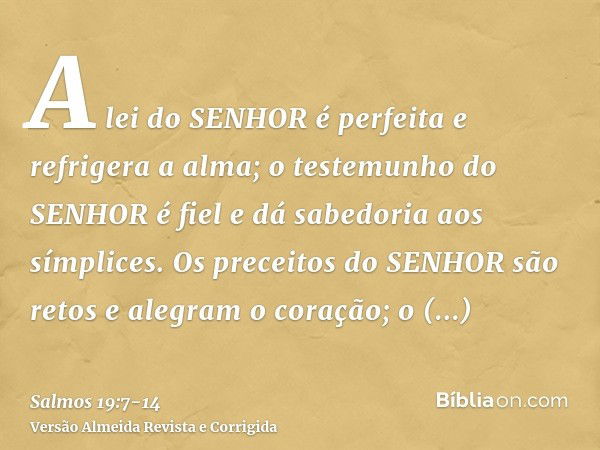 A lei do SENHOR é perfeita e refrigera a alma; o testemunho do SENHOR é fiel e dá sabedoria aos símplices.Os preceitos do SENHOR são retos e alegram o coração; 