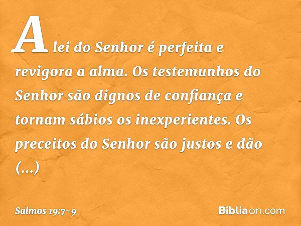 A lei do Senhor é perfeita e revigora a alma.
Os testemunhos do Senhor
são dignos de confiança
e tornam sábios os inexperientes. Os preceitos do Senhor são just