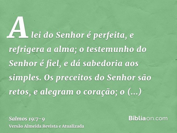 A lei do Senhor é perfeita, e refrigera a alma; o testemunho do Senhor é fiel, e dá sabedoria aos simples.Os preceitos do Senhor são retos, e alegram o coração;