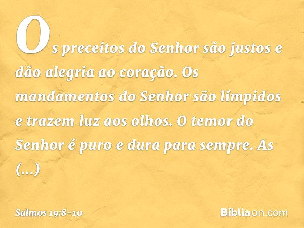 Os preceitos do Senhor são justos
e dão alegria ao coração.
Os mandamentos do Senhor são límpidos
e trazem luz aos olhos. O temor do Senhor é puro
e dura para s