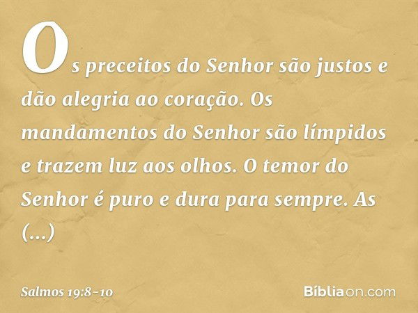 Os preceitos do Senhor são justos
e dão alegria ao coração.
Os mandamentos do Senhor são límpidos
e trazem luz aos olhos. O temor do Senhor é puro
e dura para s