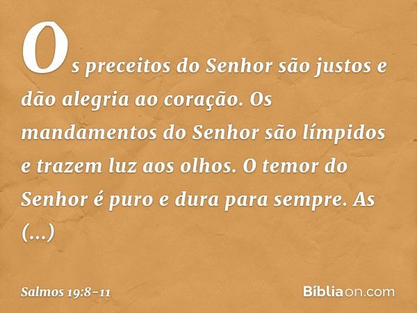 Os preceitos do Senhor são justos
e dão alegria ao coração.
Os mandamentos do Senhor são límpidos
e trazem luz aos olhos. O temor do Senhor é puro
e dura para s