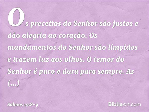 Os preceitos do Senhor são justos
e dão alegria ao coração.
Os mandamentos do Senhor são límpidos
e trazem luz aos olhos. O temor do Senhor é puro
e dura para s