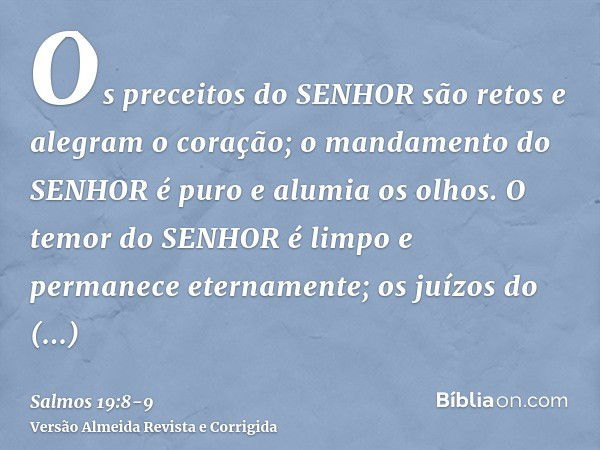 Os preceitos do SENHOR são retos e alegram o coração; o mandamento do SENHOR é puro e alumia os olhos.O temor do SENHOR é limpo e permanece eternamente; os juíz