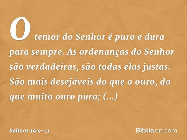 O temor do Senhor é puro
e dura para sempre.
As ordenanças do Senhor são verdadeiras,
são todas elas justas. São mais desejáveis do que o ouro,
do que muito our