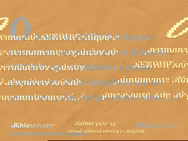 O temor do SENHOR é limpo e permanece eternamente; os juízos do SENHOR são verdadeiros e justos juntamente.Mais desejáveis são do que o ouro, sim, do que muito