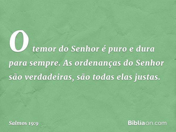 O temor do Senhor é puro
e dura para sempre.
As ordenanças do Senhor são verdadeiras,
são todas elas justas. -- Salmo 19:9