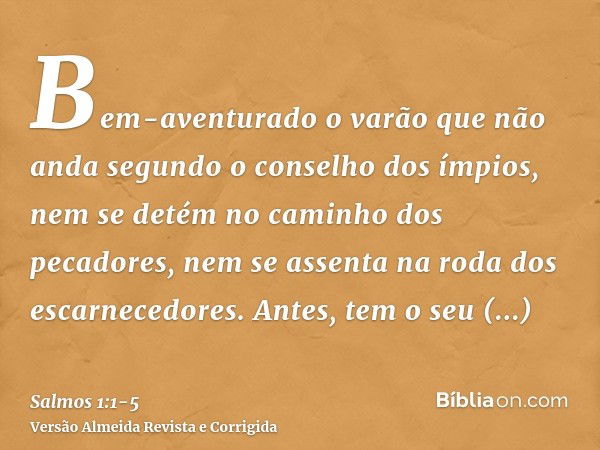 Bem-aventurado o varão que não anda segundo o conselho dos ímpios, nem se detém no caminho dos pecadores, nem se assenta na roda dos escarnecedores.Antes, tem o