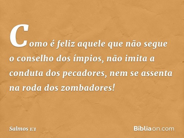 Como é feliz aquele
que não segue o conselho dos ímpios,
não imita a conduta dos pecadores,
nem se assenta na roda dos zombadores! -- Salmo 1:1