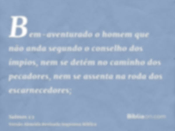 Bem-aventurado o homem que não anda segundo o conselho dos ímpios, nem se detém no caminho dos pecadores, nem se assenta na roda dos escarnecedores;