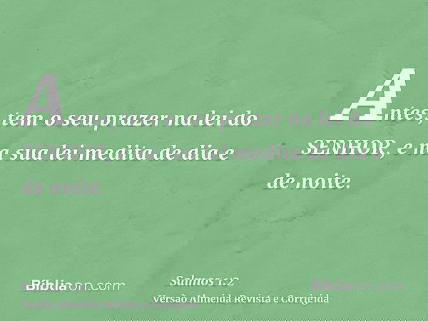 Antes, tem o seu prazer na lei do SENHOR, e na sua lei medita de dia e de noite.