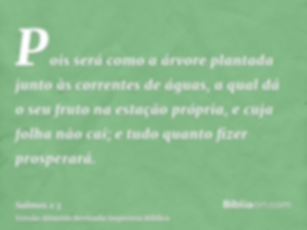 Pois será como a árvore plantada junto às correntes de águas, a qual dá o seu fruto na estação própria, e cuja folha não cai; e tudo quanto fizer prosperará.