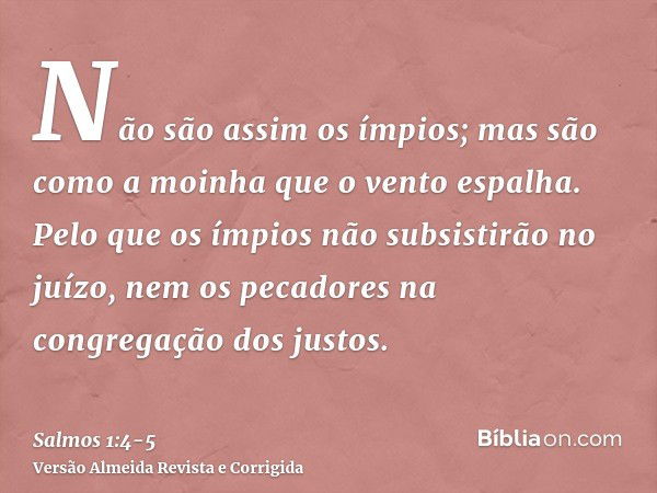 Não são assim os ímpios; mas são como a moinha que o vento espalha.Pelo que os ímpios não subsistirão no juízo, nem os pecadores na congregação dos justos.