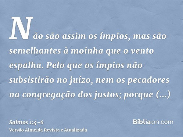 Não são assim os ímpios, mas são semelhantes à moinha que o vento espalha.Pelo que os ímpios não subsistirão no juízo, nem os pecadores na congregação dos justo