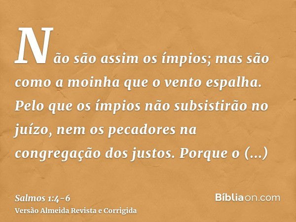 Não são assim os ímpios; mas são como a moinha que o vento espalha.Pelo que os ímpios não subsistirão no juízo, nem os pecadores na congregação dos justos.Porqu