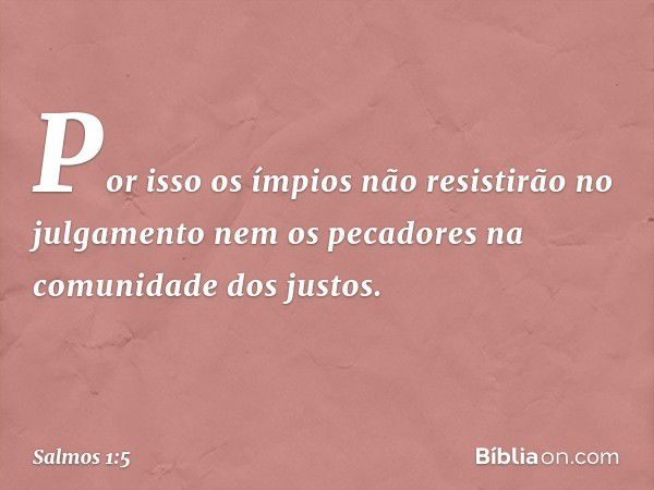 Por isso os ímpios
não resistirão no julgamento
nem os pecadores na comunidade dos justos. -- Salmo 1:5