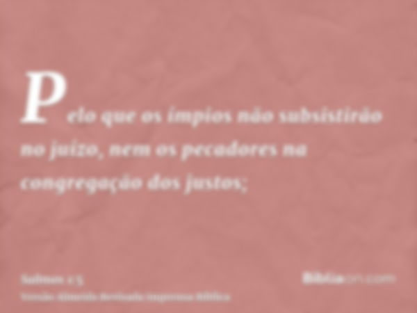 Pelo que os ímpios não subsistirão no juízo, nem os pecadores na congregação dos justos;