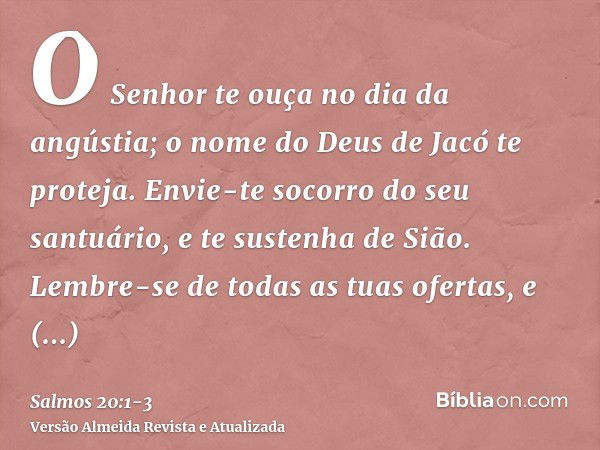 O Senhor te ouça no dia da angústia; o nome do Deus de Jacó te proteja.Envie-te socorro do seu santuário, e te sustenha de Sião.Lembre-se de todas as tuas ofert