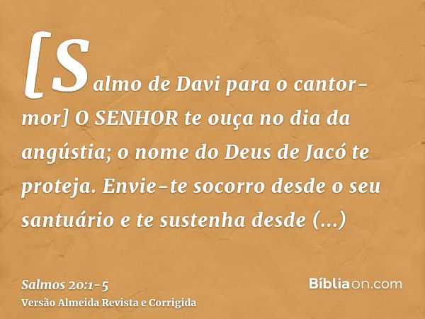 [Salmo de Davi para o cantor-mor] O SENHOR te ouça no dia da angústia; o nome do Deus de Jacó te proteja.Envie-te socorro desde o seu santuário e te sustenha de