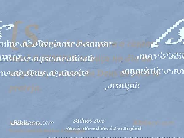 [Salmo de Davi para o cantor-mor] O SENHOR te ouça no dia da angústia; o nome do Deus de Jacó te proteja.