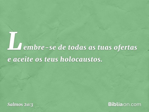 Lembre-se de todas as tuas ofertas
e aceite os teus holocaustos. -- Salmo 20:3