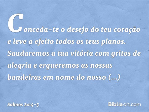 Conceda-te o desejo do teu coração
e leve a efeito todos os teus planos. Saudaremos a tua vitória com gritos de alegria
e ergueremos as nossas bandeiras
em nome