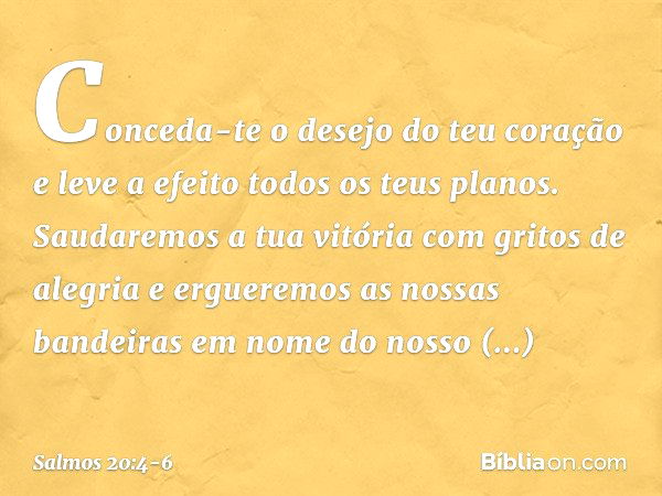 Conceda-te o desejo do teu coração
e leve a efeito todos os teus planos. Saudaremos a tua vitória com gritos de alegria
e ergueremos as nossas bandeiras
em nome