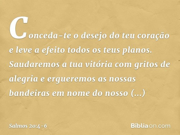 Conceda-te o desejo do teu coração
e leve a efeito todos os teus planos. Saudaremos a tua vitória com gritos de alegria
e ergueremos as nossas bandeiras
em nome