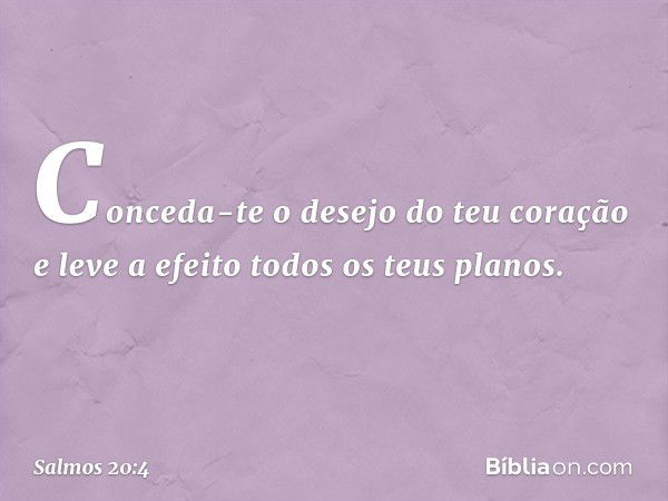 Conceda-te o desejo do teu coração
e leve a efeito todos os teus planos. -- Salmo 20:4