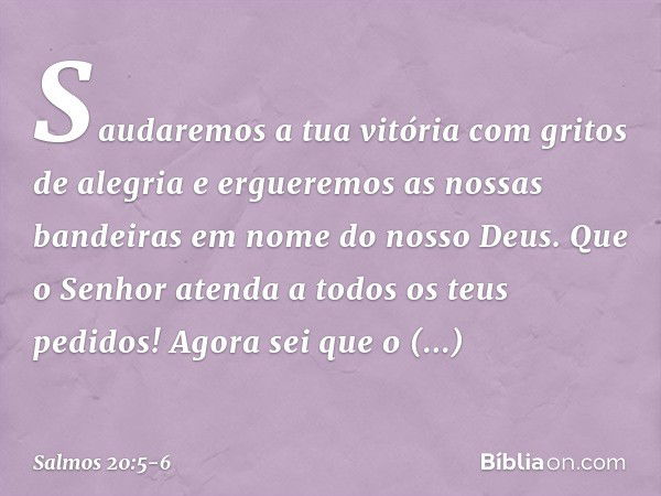 Saudaremos a tua vitória com gritos de alegria
e ergueremos as nossas bandeiras
em nome do nosso Deus.
Que o Senhor atenda a todos os teus pedidos! Agora sei qu