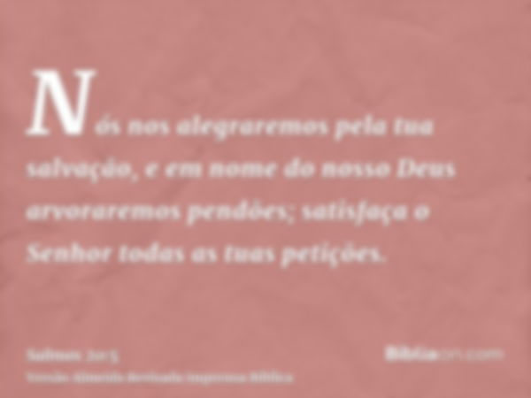 Nós nos alegraremos pela tua salvação, e em nome do nosso Deus arvoraremos pendões; satisfaça o Senhor todas as tuas petições.